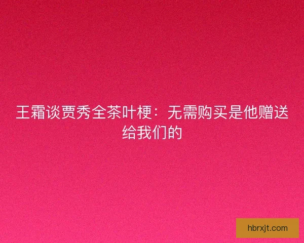 王霜谈贾秀全茶叶梗：无需购买是他赠送给我们的