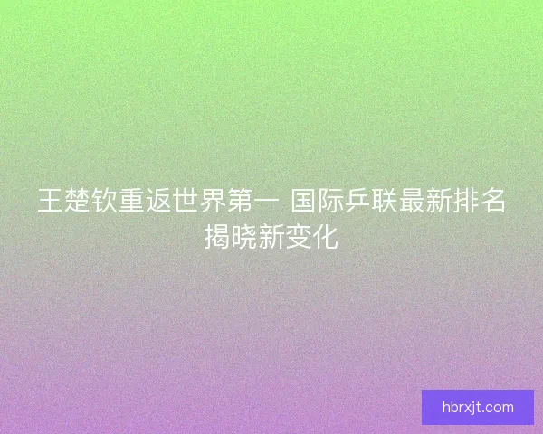 王楚钦重返世界第一 国际乒联最新排名揭晓新变化