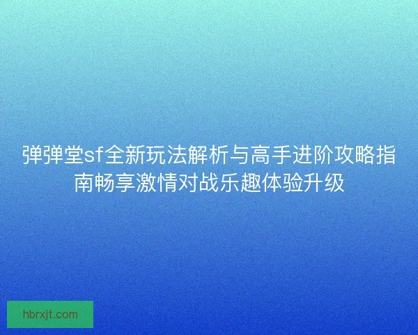 弹弹堂sf全新玩法解析与高手进阶攻略指南畅享激情对战乐趣体验升级