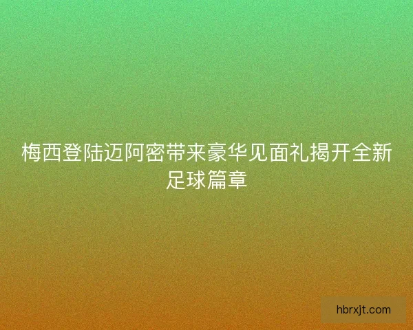梅西登陆迈阿密带来豪华见面礼揭开全新足球篇章